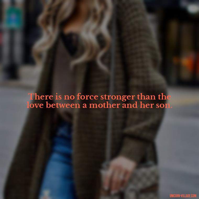 There is no force stronger than the love between a mother and her son. - My Son Is My Strength Quotes
