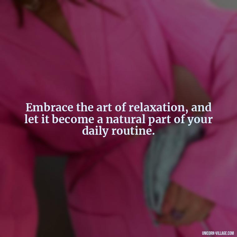 Embrace the art of relaxation, and let it become a natural part of your daily routine. - Relax And Chill Quotes