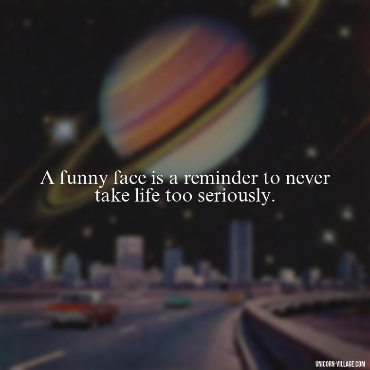 A funny face is a reminder to never take life too seriously. - Funny Face Expression Quotes