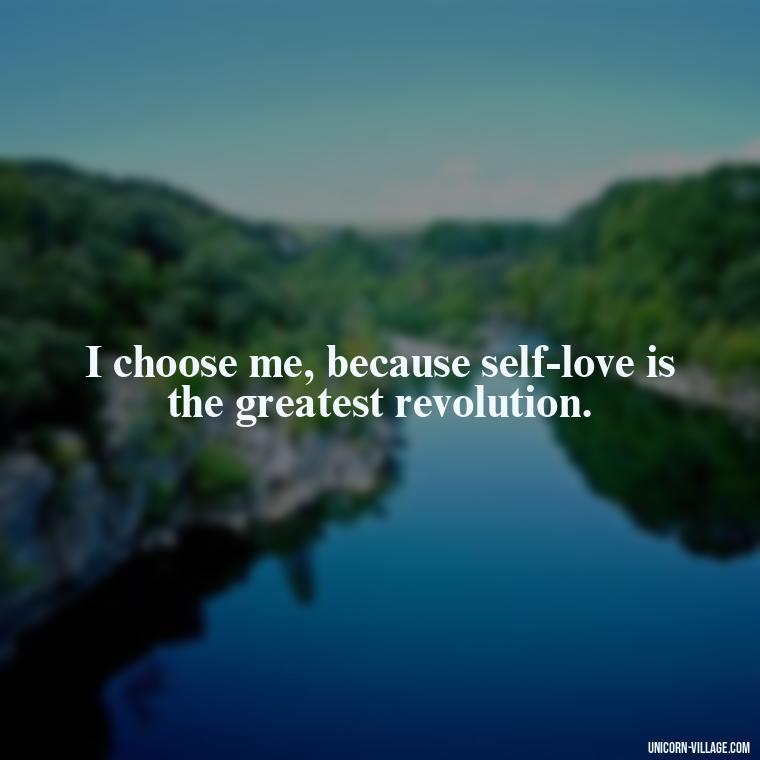 I choose me, because self-love is the greatest revolution. - I Choose Me Quotes
