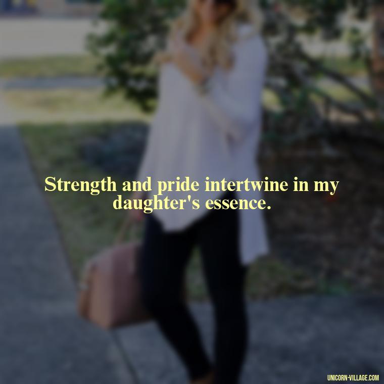Strength and pride intertwine in my daughter's essence. - Strong Proud My Daughter Quotes