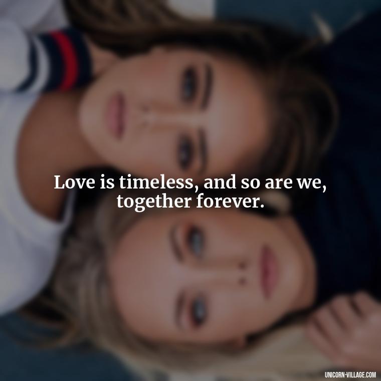 Love is timeless, and so are we, together forever. - Quotes About Together Forever