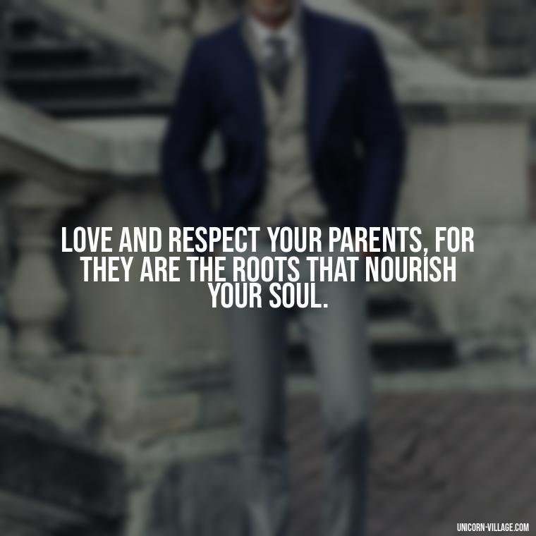 Love and respect your parents, for they are the roots that nourish your soul. - Love Respect Your Parents Quotes