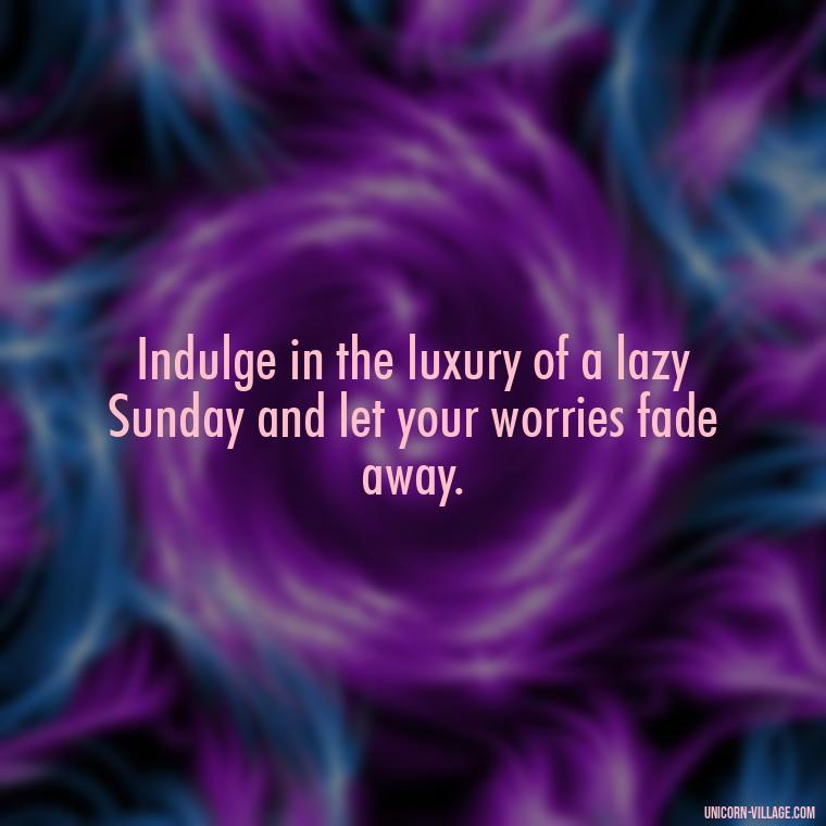 Indulge in the luxury of a lazy Sunday and let your worries fade away. - Lazy Sunday Quotes