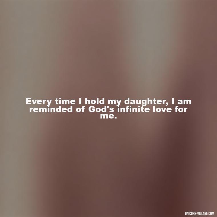 Every time I hold my daughter, I am reminded of God's infinite love for me. - God Gave Me A Daughter Quotes