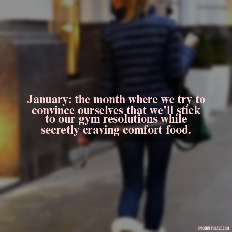 January: the month where we try to convince ourselves that we'll stick to our gym resolutions while secretly craving comfort food. - January Funny Quotes