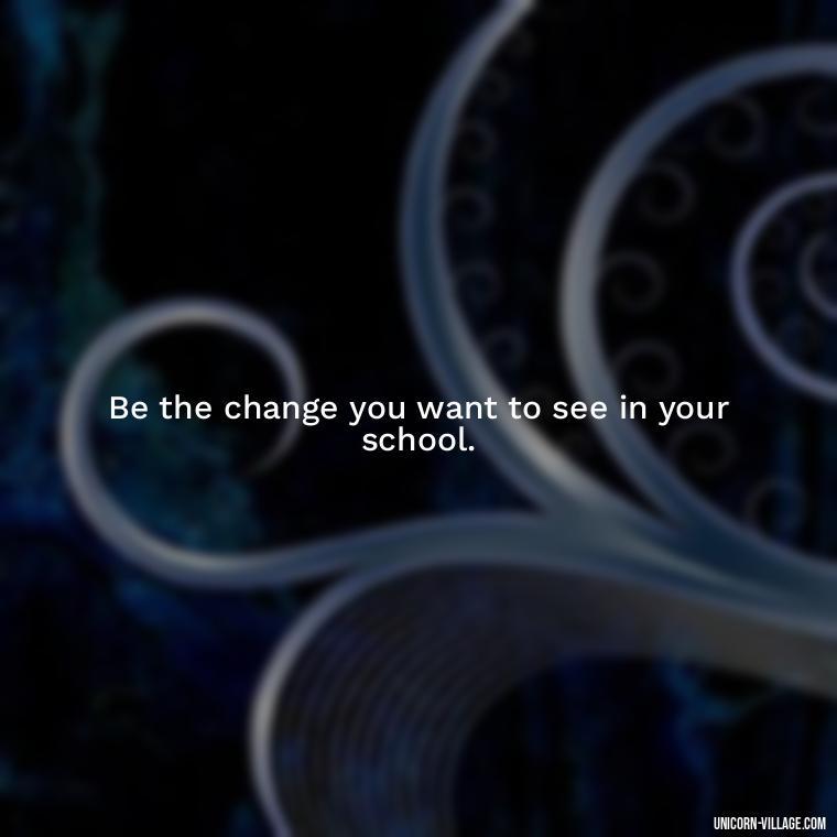Be the change you want to see in your school. - Student Council Quotes
