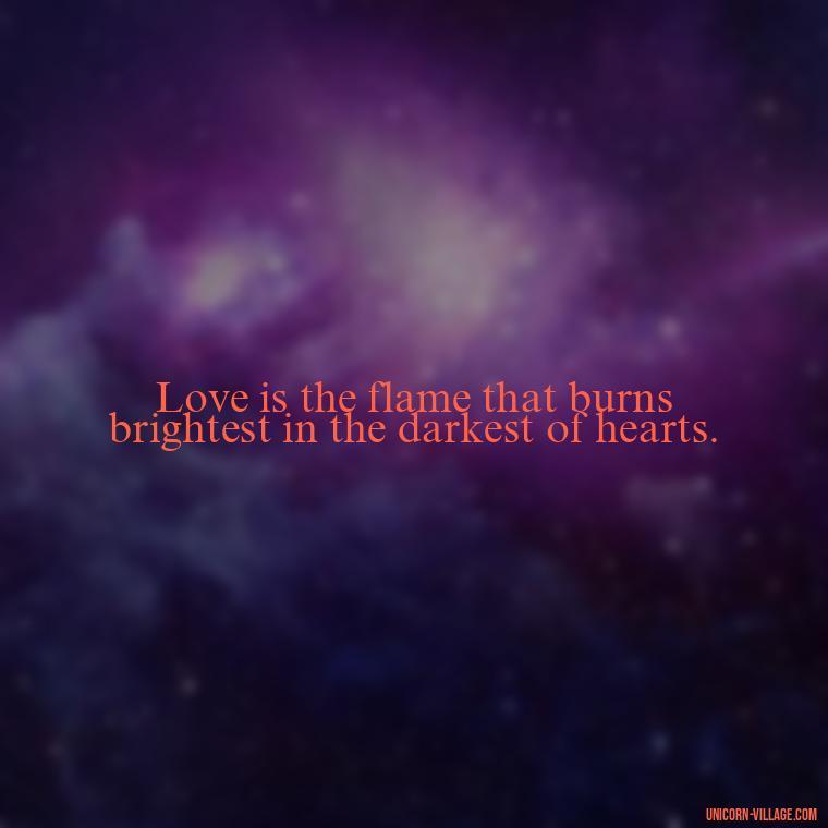 Love is the flame that burns brightest in the darkest of hearts. - Beautiful Dark Love Quotes