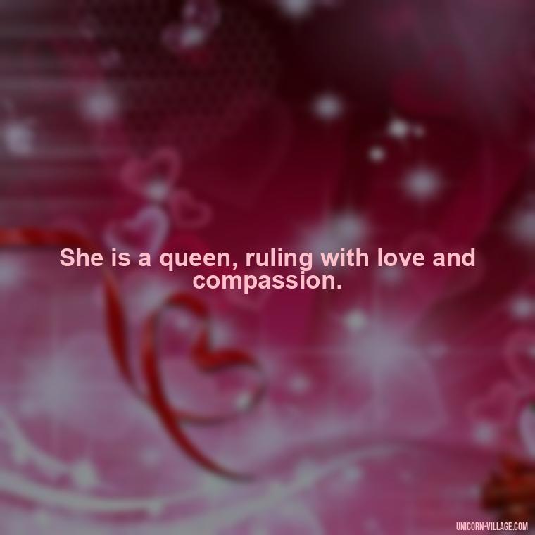 She is a queen, ruling with love and compassion. - Beautiful Queen Quotes For Her