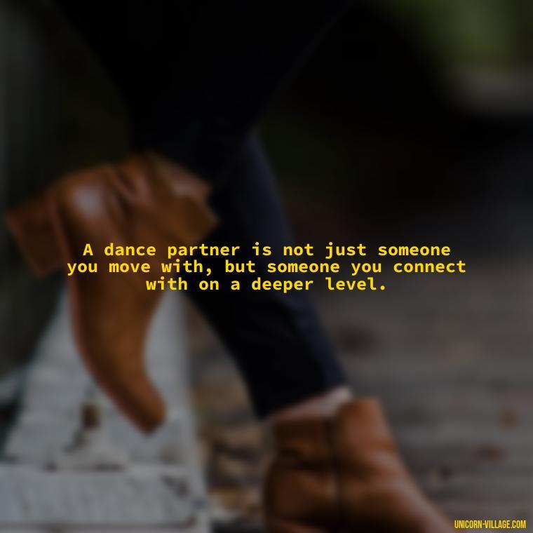 A dance partner is not just someone you move with, but someone you connect with on a deeper level. - Dance With Partner Quotes