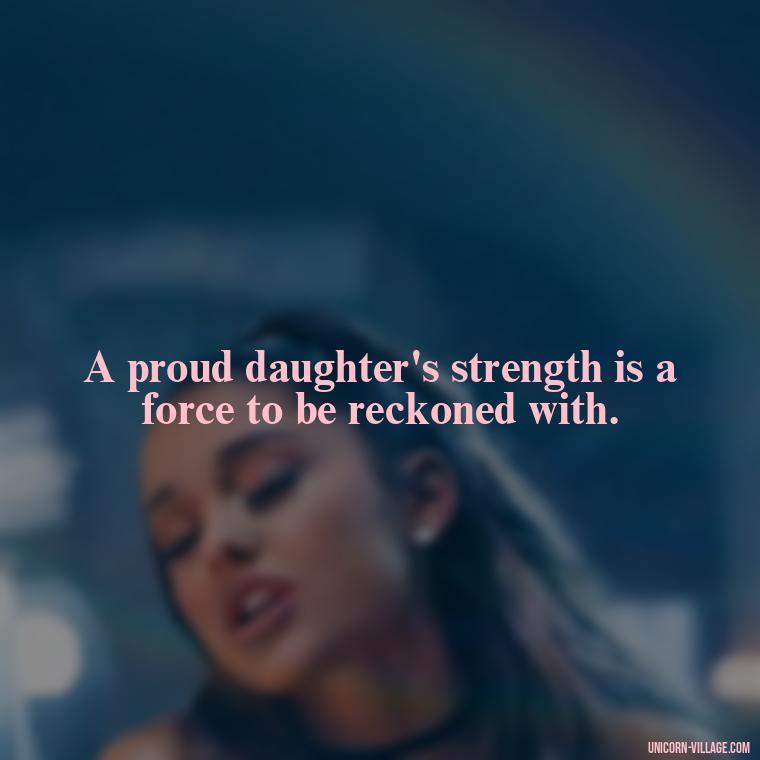 A proud daughter's strength is a force to be reckoned with. - Strong Proud My Daughter Quotes