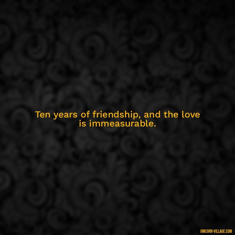 Ten years of friendship, and the love is immeasurable. - 10 Years Of Friendship And Still Counting Quotes
