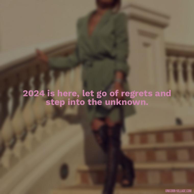 2024 is here, let go of regrets and step into the unknown. - Goodbye 2023 Welcome 2024 Quotes