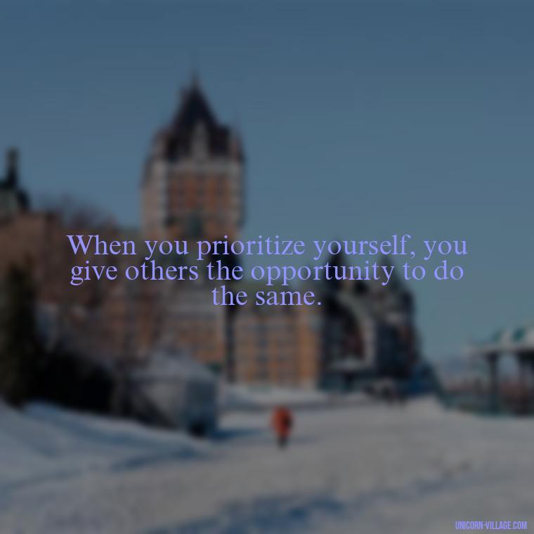 When you prioritize yourself, you give others the opportunity to do the same. - Quotes About Putting Yourself First
