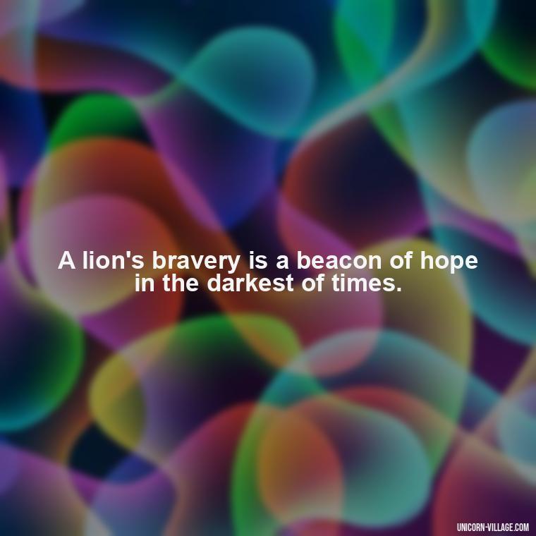 A lion's bravery is a beacon of hope in the darkest of times. - Brave Lion Quotes