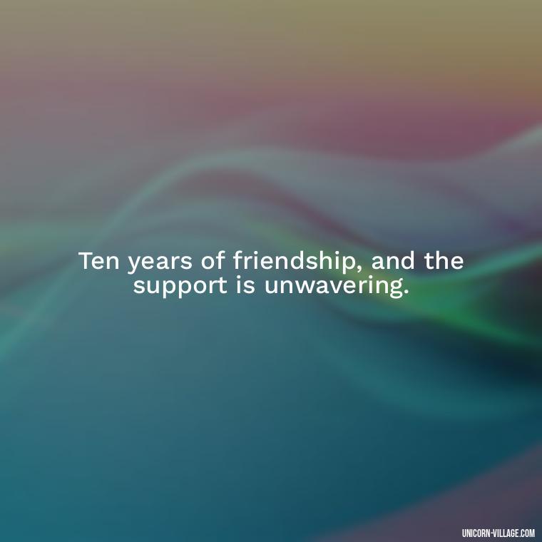 Ten years of friendship, and the support is unwavering. - 10 Years Of Friendship And Still Counting Quotes