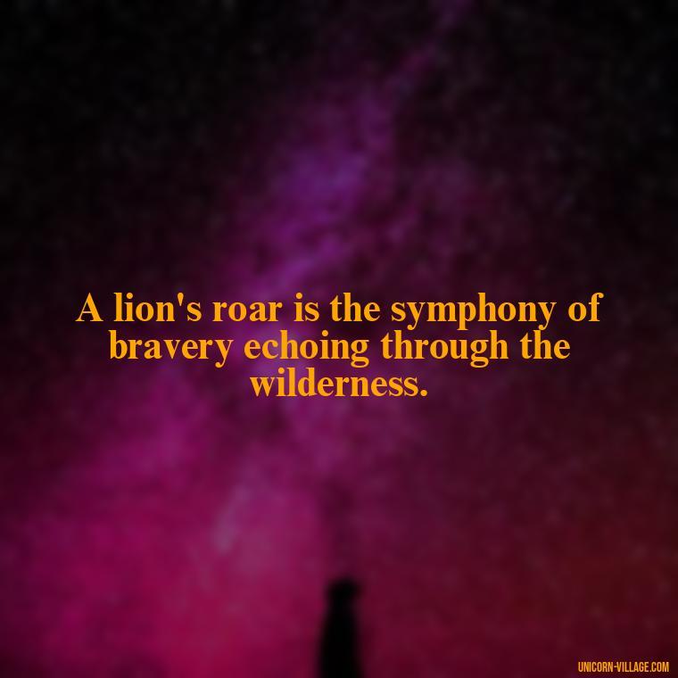 A lion's roar is the symphony of bravery echoing through the wilderness. - Brave Lion Quotes