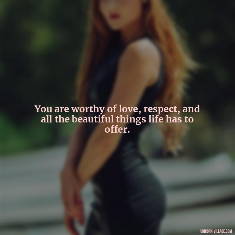You are worthy of love, respect, and all the beautiful things life has to offer. - Hating Myself Quotes