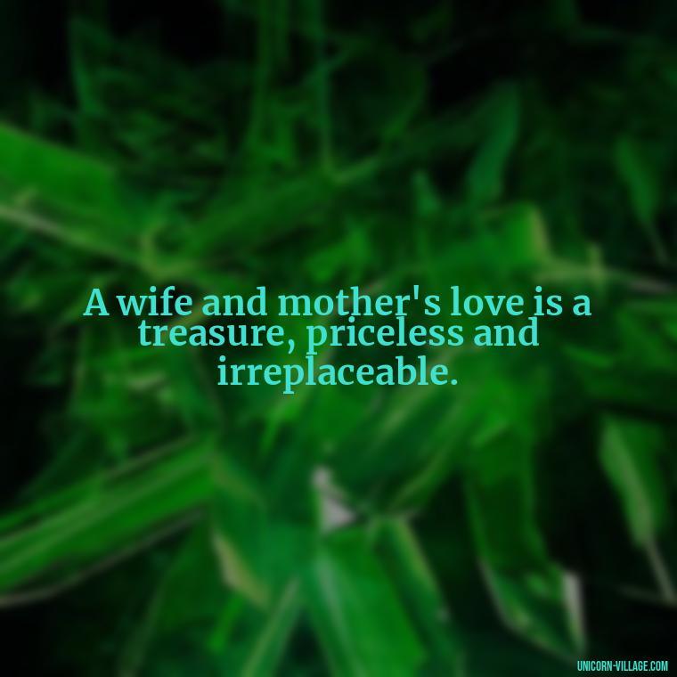 A wife and mother's love is a treasure, priceless and irreplaceable. - Quotes For Wife And Mother