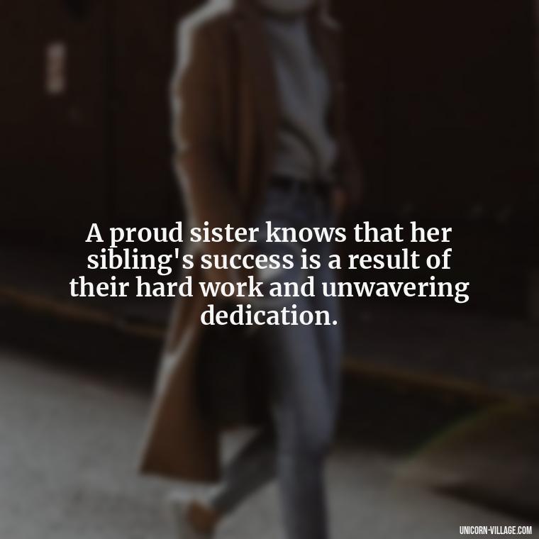 A proud sister knows that her sibling's success is a result of their hard work and unwavering dedication. - Proud Sister Quotes