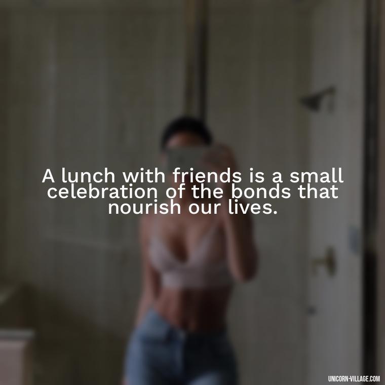 A lunch with friends is a small celebration of the bonds that nourish our lives. - Lunch With Friends Quotes